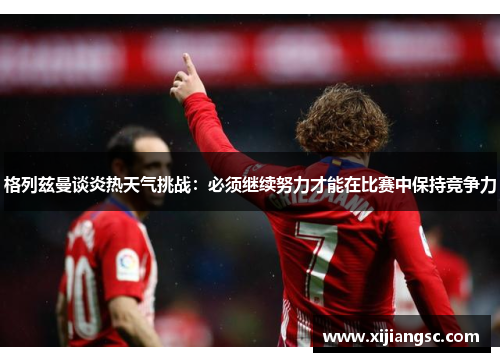 格列兹曼谈炎热天气挑战：必须继续努力才能在比赛中保持竞争力