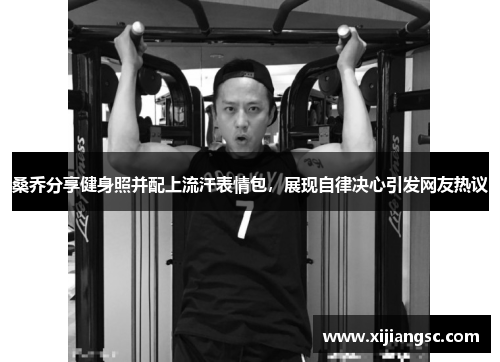 桑乔分享健身照并配上流汗表情包，展现自律决心引发网友热议