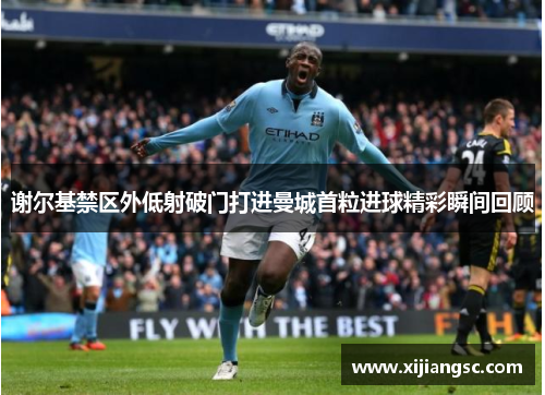 谢尔基禁区外低射破门打进曼城首粒进球精彩瞬间回顾