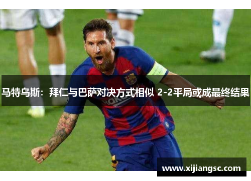 马特乌斯：拜仁与巴萨对决方式相似 2-2平局或成最终结果