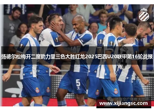 扬德尔松梅开二度助力里三色大胜红龙2025巴西U20联甲第16轮战报 扬德尔松梅开二度助力里三色大胜红龙2025巴西U20联甲第16轮战报