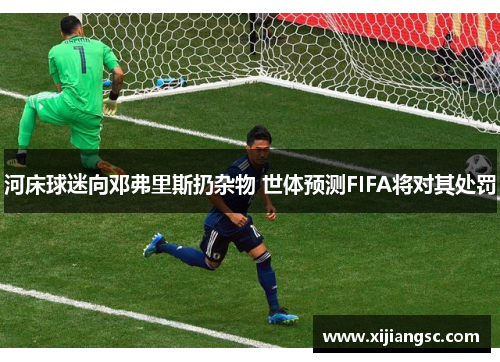 河床球迷向邓弗里斯扔杂物 世体预测FIFA将对其处罚