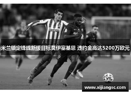 米兰锁定锋线新援目标莫伊塞基恩 违约金高达5200万欧元