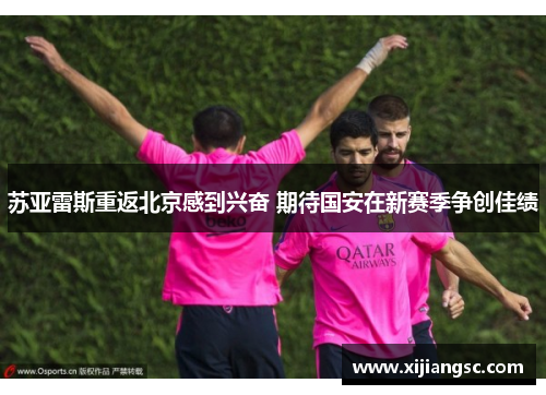 苏亚雷斯重返北京感到兴奋 期待国安在新赛季争创佳绩 苏亚雷斯重返北京感到兴奋 期待国安在新赛季争创佳绩